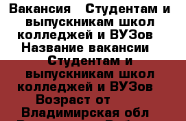 Вакансия : Студентам и выпускникам школ,колледжей и ВУЗов › Название вакансии ­ Студентам и выпускникам школ,колледжей и ВУЗов › Возраст от ­ 17 - Владимирская обл., Владимир г. Работа » Вакансии   . Владимирская обл.